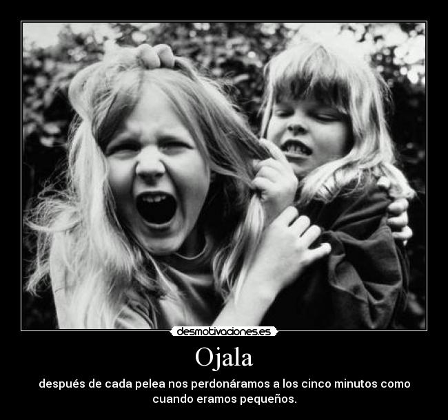 Ojala - después de cada pelea nos perdonáramos a los cinco minutos como
cuando eramos pequeños.