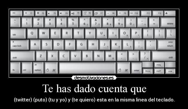 Te has dado cuenta que - (twitter) (puto) (tu y yo) y (te quiero) esta en la misma linea del teclado.