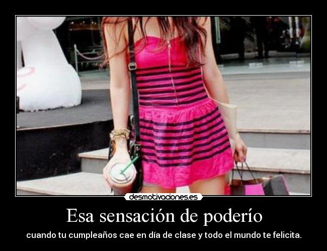 Esa sensación de poderío - cuando tu cumpleaños cae en día de clase y todo el mundo te felicita.