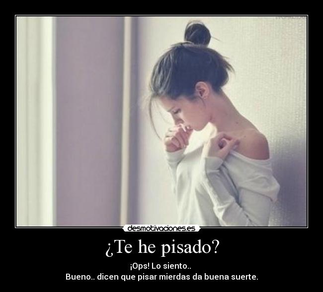 ¿Te he pisado? - ¡Ops! Lo siento.. 
Bueno.. dicen que pisar mierdas da buena suerte.