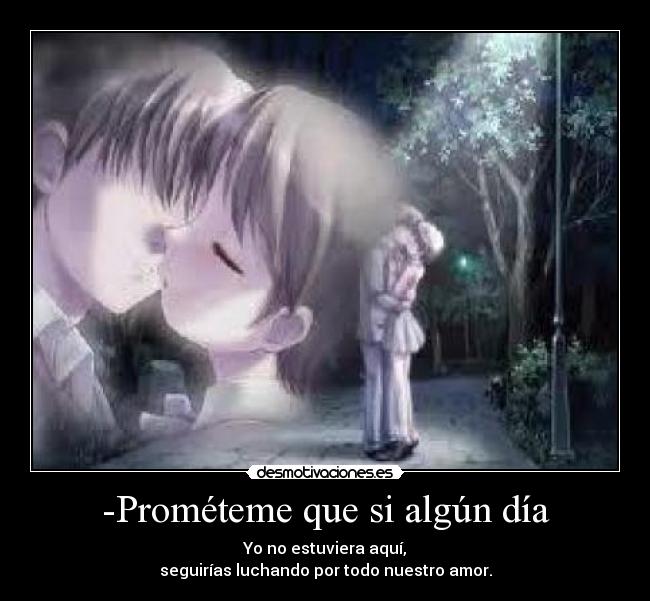 -Prométeme que si algún día - Yo no estuviera aquí,
seguirías luchando por todo nuestro amor.