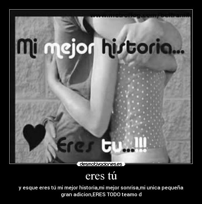 eres tú - y esque eres tú mi mejor historia,mi mejor sonrisa,mi unica pequeña
gran adicion,ERES TODO♥teamo♥d
