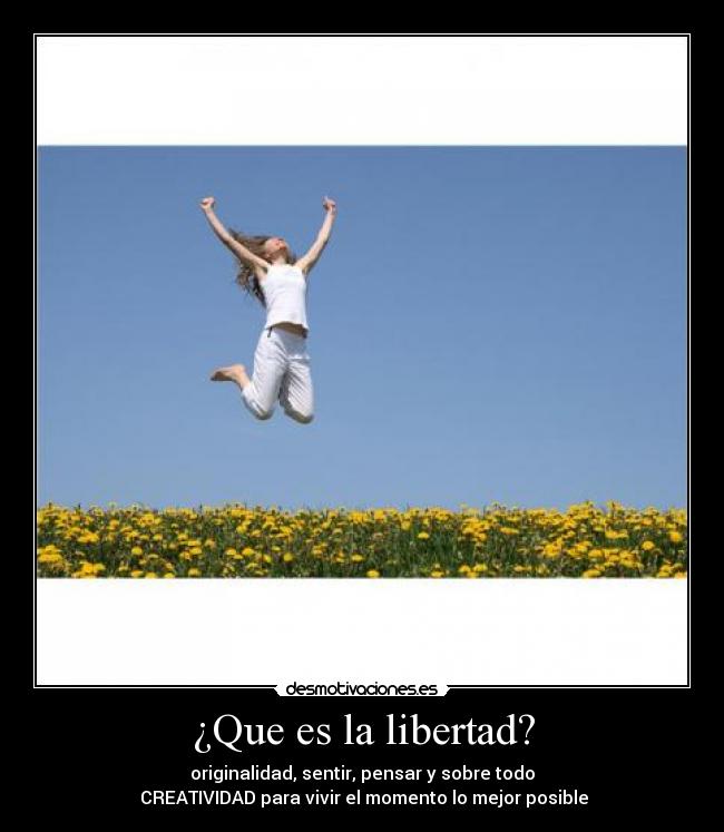 ¿Que es la libertad? - originalidad, sentir, pensar y sobre todo
 CREATIVIDAD para vivir el momento lo mejor posible