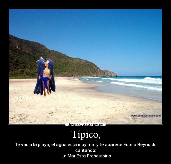 Típico, - Te vas a la playa, el agua esta muy fria y te aparece Estela Reynolds cantando:
La Mar Esta Fresquibiris