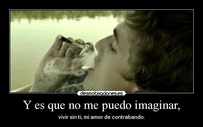 Y es que no me puedo imaginar, - vivir sin ti, mi amor de contrabando.