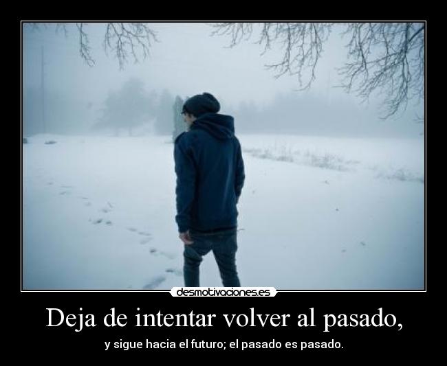 Deja de intentar volver al pasado, - y sigue hacia el futuro; el pasado es pasado.