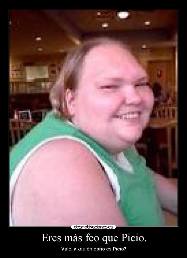 Eres más feo que Picio. -