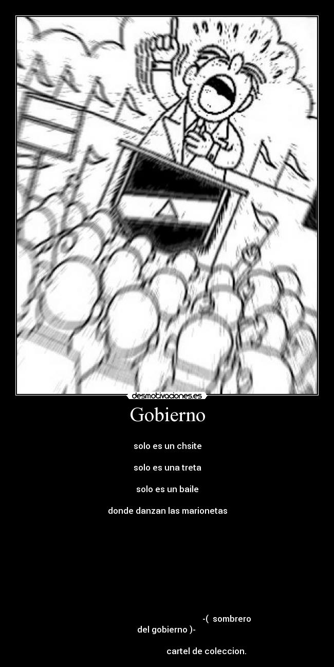 Gobierno - 
solo es un chsite

solo es una treta

solo es un baile

donde danzan las marionetas









                                                          -(  sombrero del gobierno )- 
                                                                                                             cartel de coleccion.