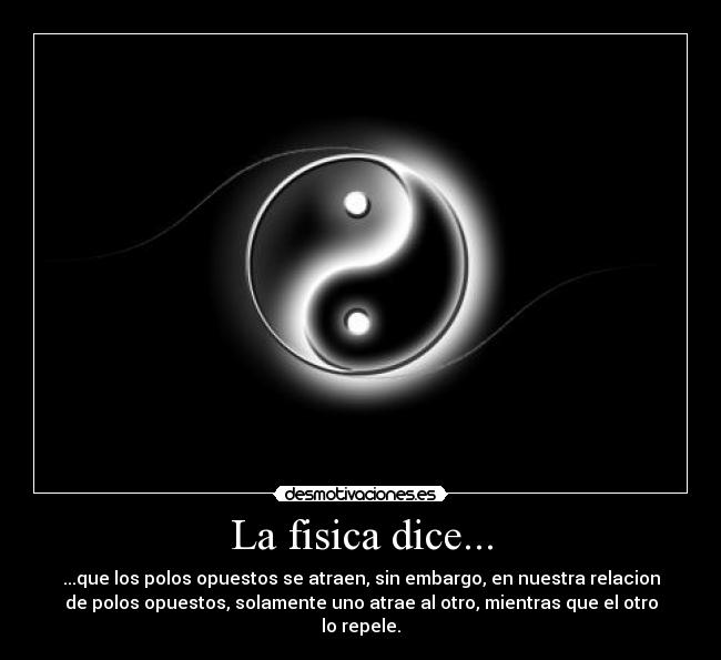 La fisica dice... - ...que los polos opuestos se atraen, sin embargo, en nuestra relacion
de polos opuestos, solamente uno atrae al otro, mientras que el otro
lo repele.