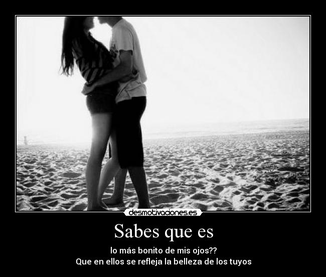 Sabes que es - lo más bonito de mis ojos??
Que en ellos se refleja la belleza de los tuyos