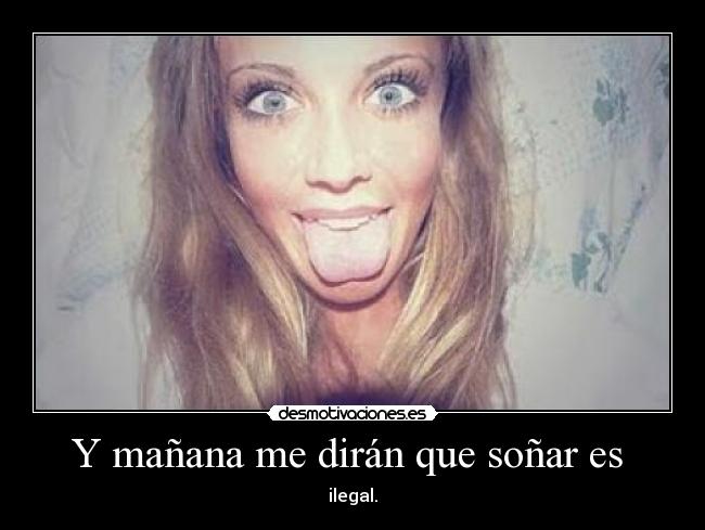 Y mañana me dirán que soñar es - ilegal.