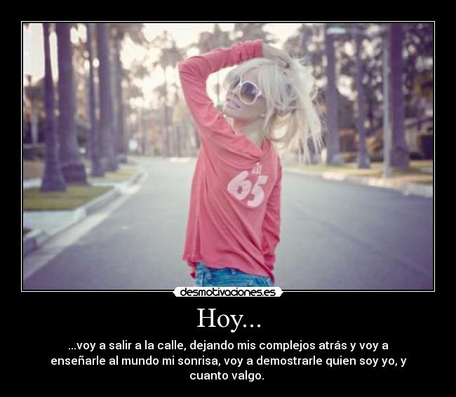 Hoy... - ...voy a salir a la calle, dejando mis complejos atrás y voy a
enseñarle al mundo mi sonrisa, voy a demostrarle quien soy yo, y
cuanto valgo.