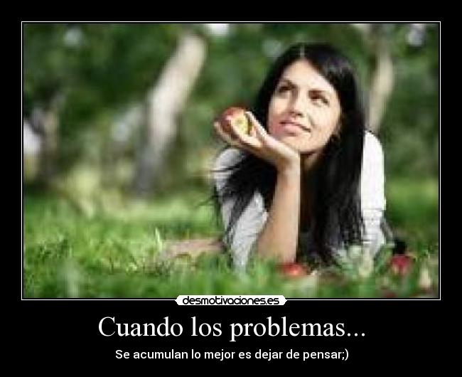 Cuando los problemas... - Se acumulan lo mejor es dejar de pensar;)