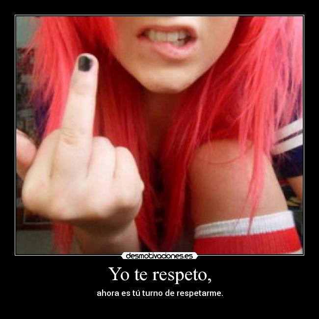 Yo te respeto, - ahora es tú turno de respetarme.