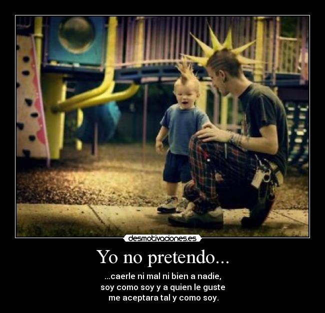 Yo no pretendo... - ...caerle ni mal ni bien a nadie,
soy como soy y a quien le guste
me aceptara tal y como soy.