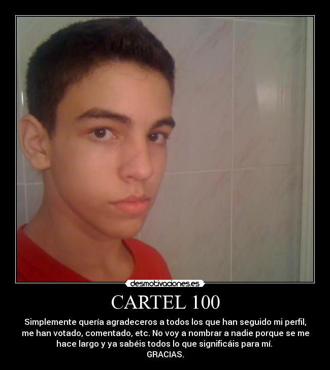 CARTEL 100 - Simplemente quería agradeceros a todos los que han seguido mi perfil,
me han votado, comentado, etc. No voy a nombrar a nadie porque se me
hace largo y ya sabéis todos lo que significáis para mí. 
GRACIAS.