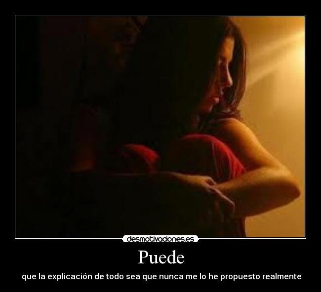 Puede -  que la explicación de todo sea que nunca me lo he propuesto realmente