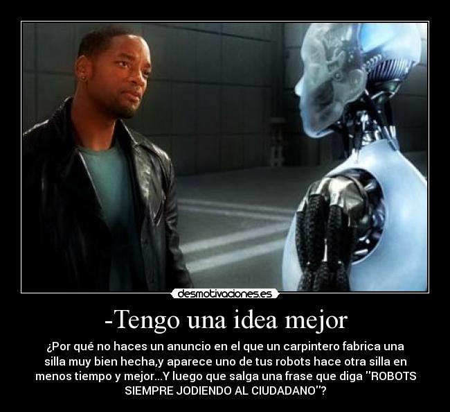-Tengo una idea mejor - ¿Por qué no haces un anuncio en el que un carpintero fabrica una
silla muy bien hecha,y aparece uno de tus robots hace otra silla en
menos tiempo y mejor...Y luego que salga una frase que diga ROBOTS
SIEMPRE JODIENDO AL CIUDADANO?