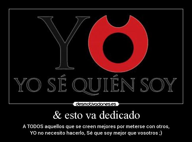 & esto va dedicado - A TODOS aquellos que se creen mejores por meterse con otros,
YO no necesito hacerlo, Sé que soy mejor que vosotros ;)