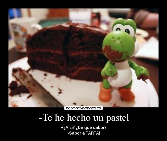 -Te he hecho un pastel - +¿A sí? ¿De qué sabor?
-Sabor a TARTA!