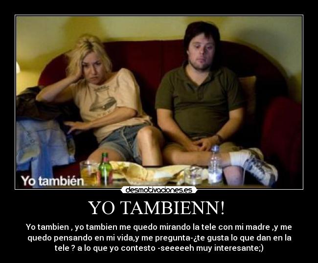 YO TAMBIENN! - Yo tambien , yo tambien me quedo mirando la tele con mi madre ,y me
quedo pensando en mi vida,y me pregunta-¿te gusta lo que dan en la
tele ? a lo que yo contesto -seeeeeh muy interesante;)