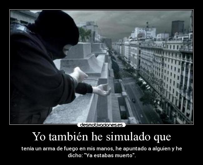 Yo también he simulado que - tenía un arma de fuego en mis manos, he apuntado a alguien y he
dicho: Ya estabas muerto.