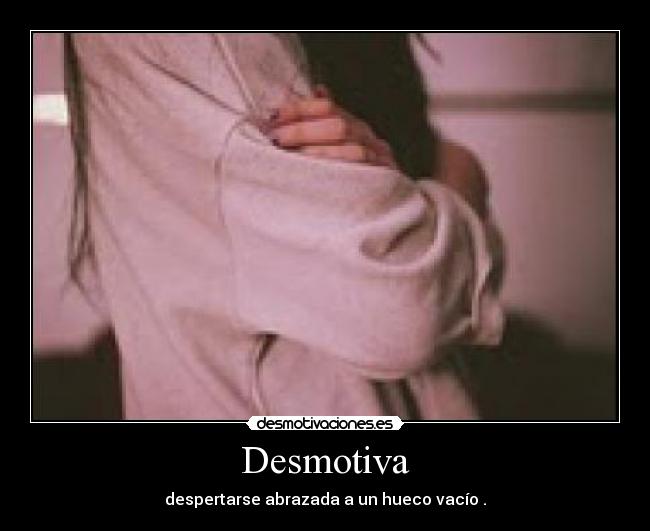 Desmotiva - despertarse abrazada a un hueco vacío .