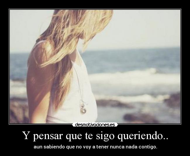 Y pensar que te sigo queriendo.. -