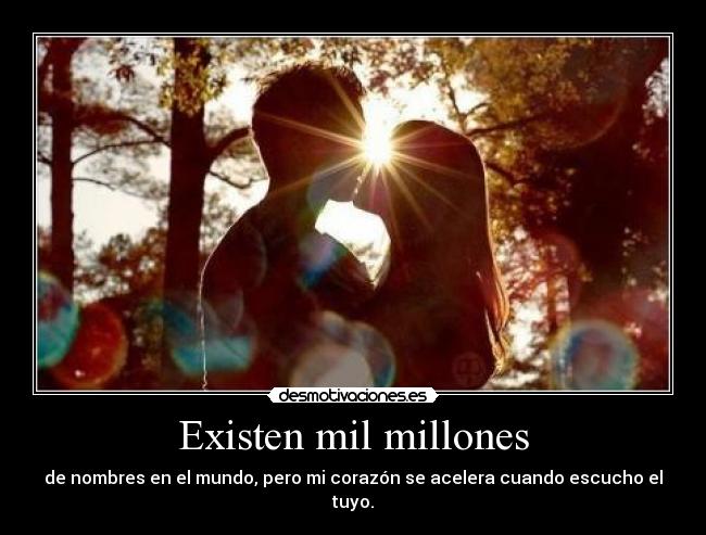 Existen mil millones - de nombres en el mundo, pero mi corazón se acelera cuando escucho el tuyo.