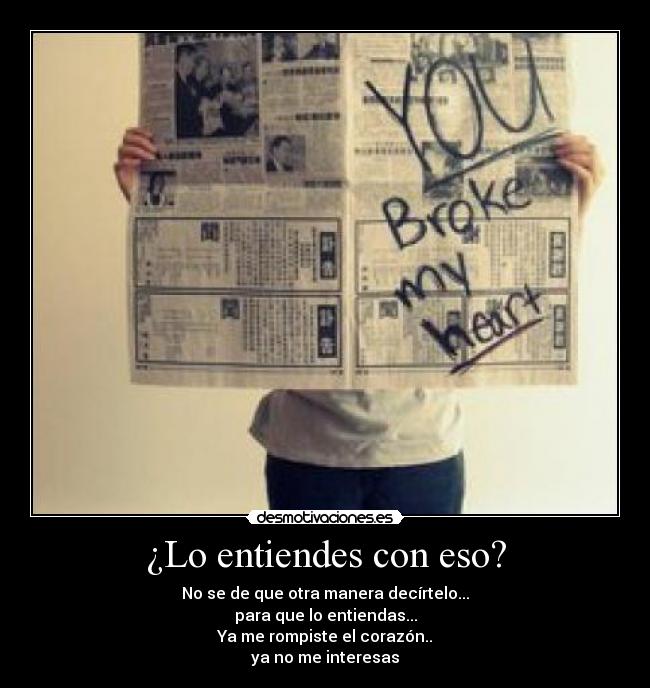 ¿Lo entiendes con eso? - No se de que otra manera decírtelo...
para que lo entiendas...
Ya me rompiste el corazón..
ya no me interesas
