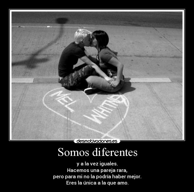 Somos diferentes - y a la vez iguales.
Hacemos una pareja rara,
pero para mi no la podría haber mejor.
Eres la única a la que amo.