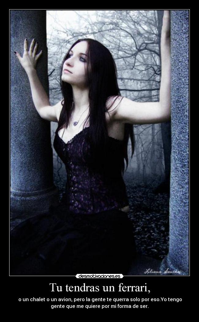 Tu tendras un ferrari, - o un chalet o un avion, pero la gente te querra solo por eso.Yo tengo
gente que me quiere por mi forma de ser.