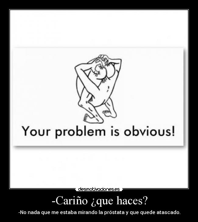 -Cariño ¿que haces? - -No nada que me estaba mirando la próstata y que quede atascado.