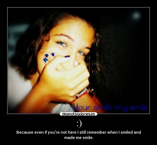 :) - Because even if youre not here I still remember when I smiled and made me smile.