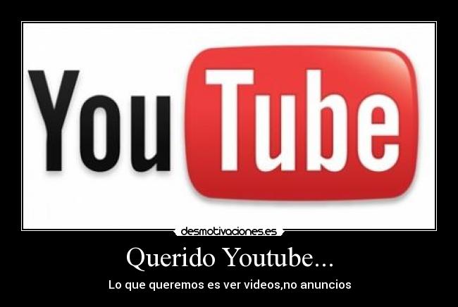 Querido Youtube... - Lo que queremos es ver videos,no anuncios