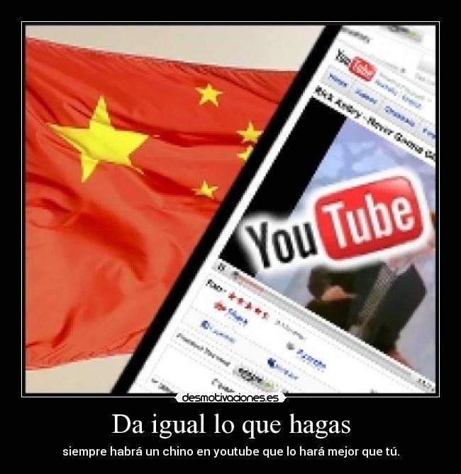 Da igual lo que hagas - siempre habrá un chino en youtube que lo hará mejor que tú.