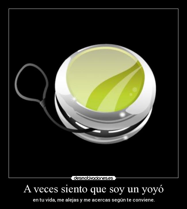 A veces siento que soy un yoyó - en tu vida, me alejas y me acercas según te conviene.