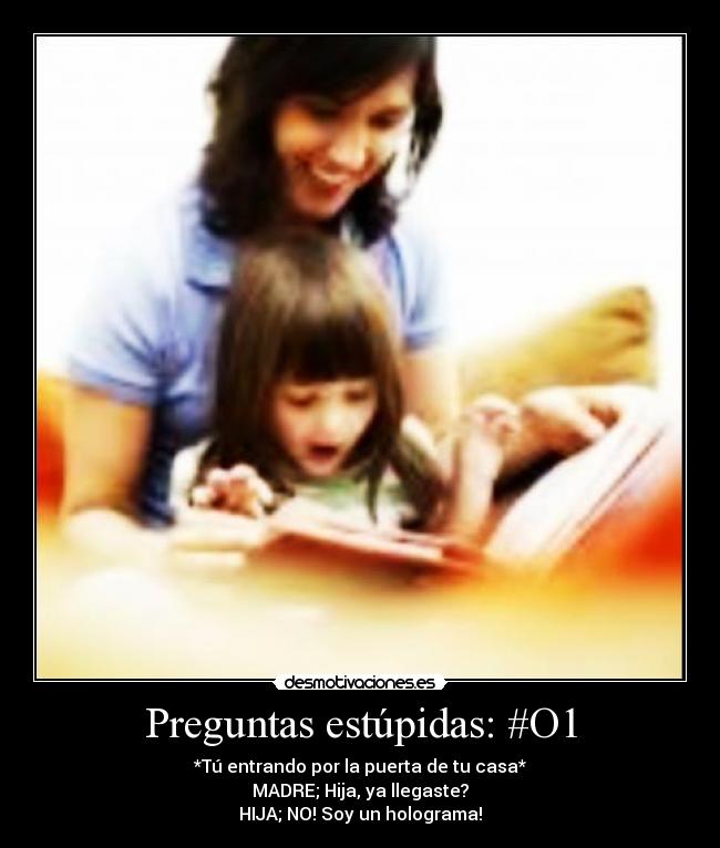 Preguntas estúpidas: #O1 - *Tú entrando por la puerta de tu casa*
MADRE; Hija, ya llegaste?
HIJA; NO! Soy un holograma!