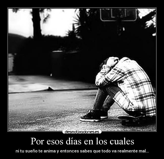 Por esos días en los cuales - ni tu sueño te anima y entonces sabes que todo va realmente mal...