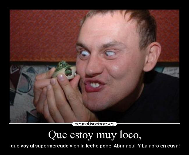 Que estoy muy loco, -  que voy al supermercado y en la leche pone: Abrir aquí. Y La abro en casa!