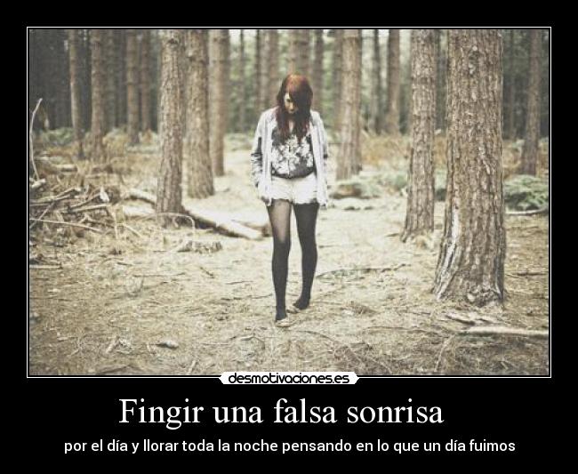 Fingir una falsa sonrisa - por el día y llorar toda la noche pensando en lo que un día fuimos