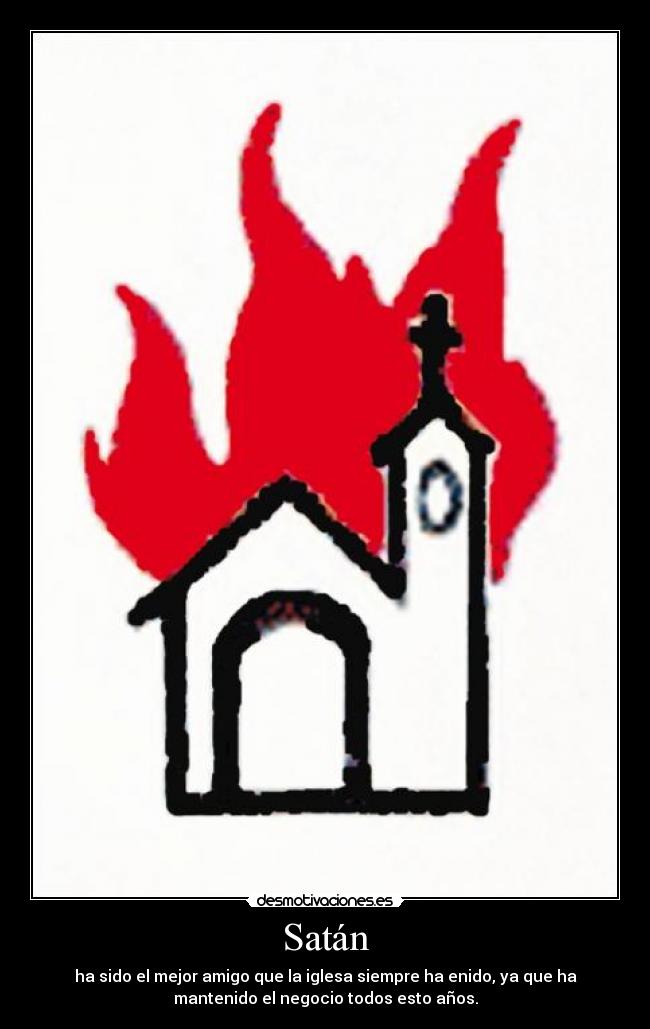 Satán - ha sido el mejor amigo que la iglesa siempre ha enido, ya que ha
mantenido el negocio todos esto años.