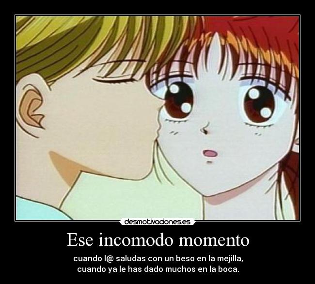 Ese incomodo momento - cuando l@ saludas con un beso en la mejilla,
cuando ya le has dado muchos en la boca.