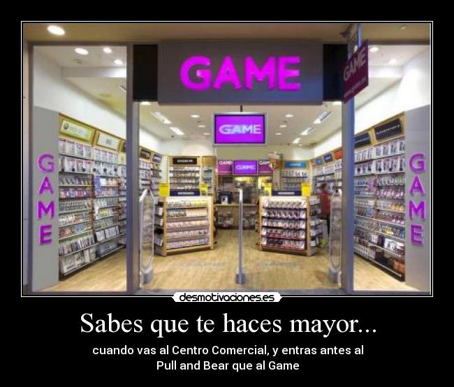 Sabes que te haces mayor... - cuando vas al Centro Comercial, y entras antes al
Pull and Bear que al Game