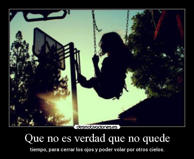 Que no es verdad que no quede - tiempo, para cerrar los ojos y poder volar por otros cielos.