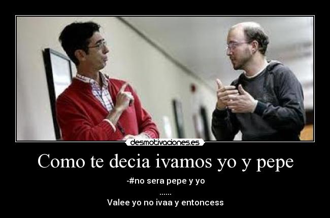 Como te decia ivamos yo y pepe - -#no sera pepe y yo
......
Valee yo no ivaa y entoncess