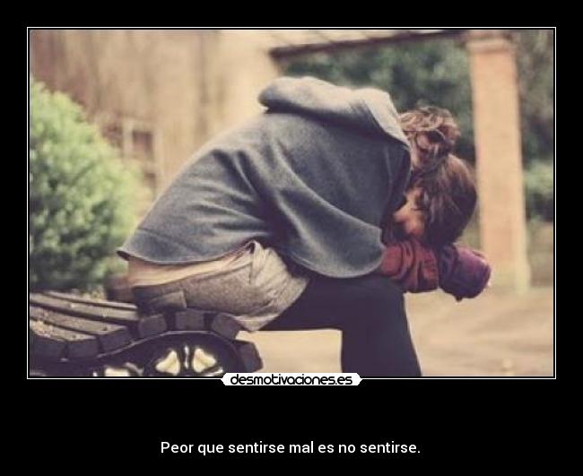                          - Peor que sentirse mal es no sentirse. 