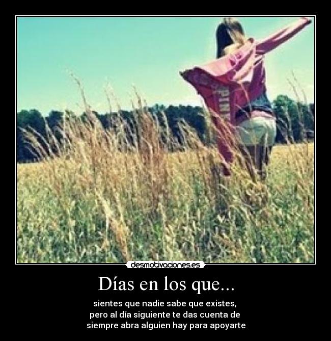 Días en los que... - sientes que nadie sabe que existes, 
pero al día siguiente te das cuenta de 
siempre abra alguien hay para apoyarte