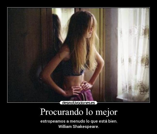 Procurando lo mejor - estropeamos a menudo lo que está bien.
William Shakespeare.