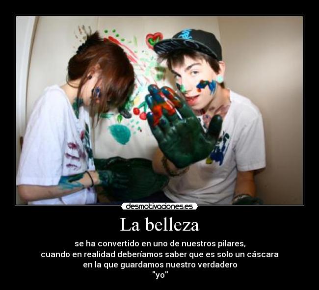 La belleza - se ha convertido en uno de nuestros pilares,
cuando en realidad deberíamos saber que es solo un cáscara
en la que guardamos nuestro verdadero
yo